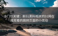 冷门但关键：新91黑料相关的91网在线观看的跳转页面的小改动