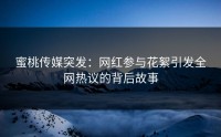 蜜桃传媒突发：网红参与花絮引发全网热议的背后故事