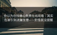 你以为在找糖心免费在线观看｜其实在被引到流量生意——别怪我没提醒