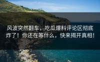风波突然翻车，吃瓜爆料评论区彻底炸了！你还在等什么，快来揭开真相！
