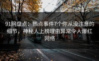 91网盘点：热点事件7个你从没注意的细节，神秘人上榜理由异常令人爆红网络