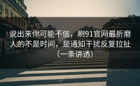 说出来你可能不信，刷91官网最折磨人的不是时间，是通知干扰反复拉扯（一条讲透）