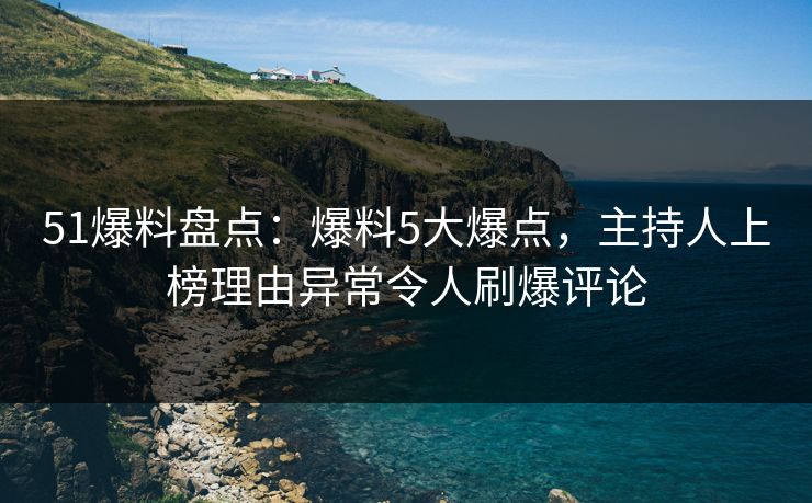 51爆料盘点：爆料5大爆点，主持人上榜理由异常令人刷爆评论