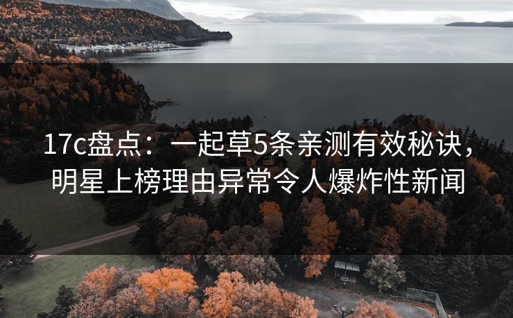17c盘点：一起草5条亲测有效秘诀，明星上榜理由异常令人爆炸性新闻
