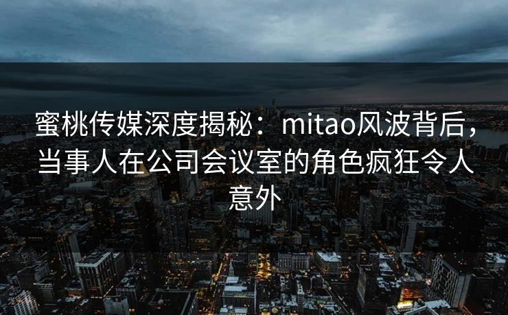 蜜桃传媒深度揭秘：mitao风波背后，当事人在公司会议室的角色疯狂令人意外