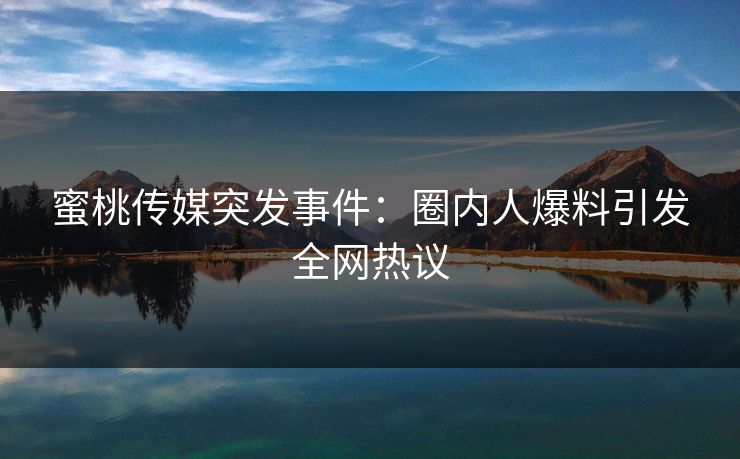蜜桃传媒突发事件：圈内人爆料引发全网热议
