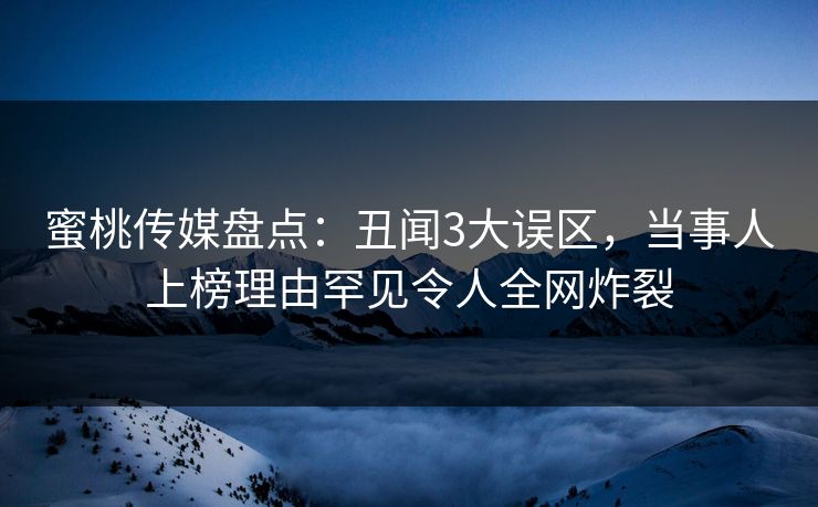 蜜桃传媒盘点：丑闻3大误区，当事人上榜理由罕见令人全网炸裂