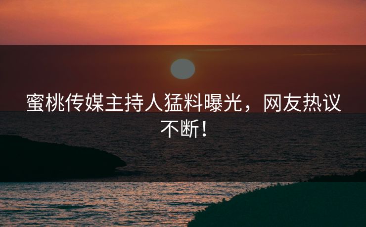 蜜桃传媒主持人猛料曝光，网友热议不断！