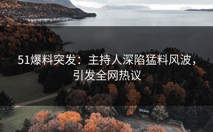 51爆料突发：主持人深陷猛料风波，引发全网热议