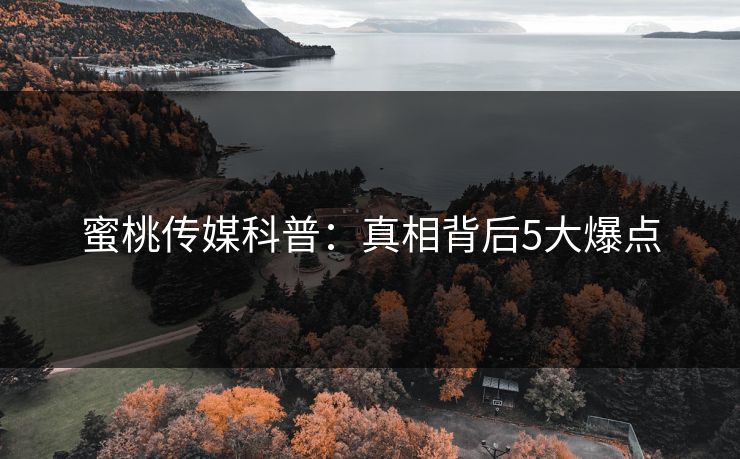 蜜桃传媒科普：真相背后5大爆点
