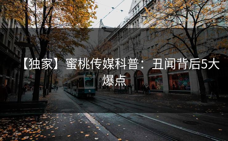 【独家】蜜桃传媒科普：丑闻背后5大爆点