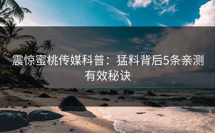 震惊蜜桃传媒科普：猛料背后5条亲测有效秘诀