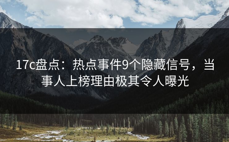 17c盘点：热点事件9个隐藏信号，当事人上榜理由极其令人曝光