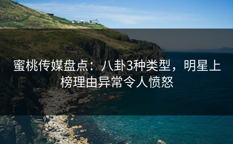 蜜桃传媒盘点：八卦3种类型，明星上榜理由异常令人愤怒