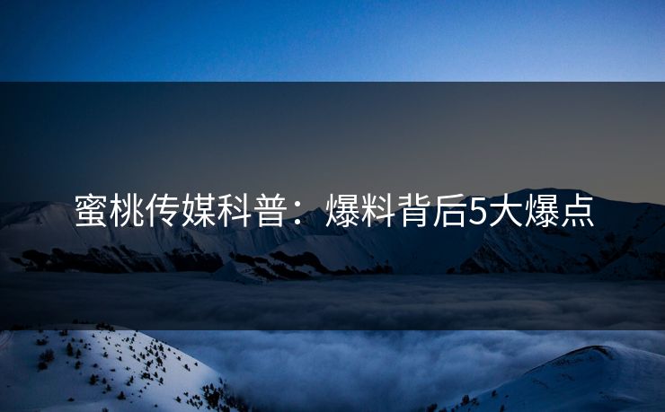 蜜桃传媒科普：爆料背后5大爆点