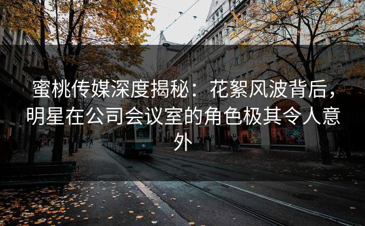 蜜桃传媒深度揭秘：花絮风波背后，明星在公司会议室的角色极其令人意外