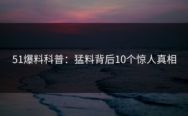 51爆料科普:猛料背后10个惊人真相 51爆料科普:猛料背后10个惊人真相