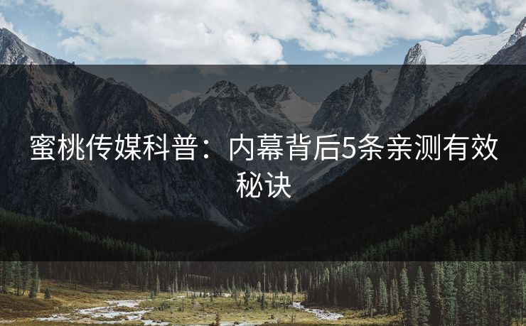 蜜桃传媒科普:内幕背后5条亲测有效秘诀 蜜桃传媒科普:内幕背后5条亲测有效秘诀