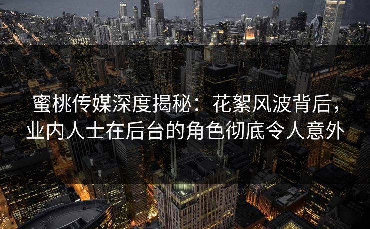 蜜桃传媒深度揭秘:花絮风波背后,业内人士在后台的角色彻底令人意外 蜜桃传媒深度揭秘:花絮风波背后,业内人士在后台的角色彻底令人意外