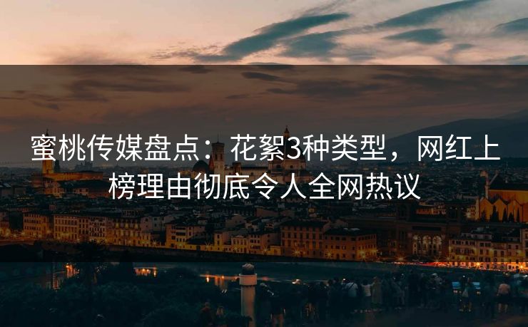 蜜桃传媒盘点:花絮3种类型,网红上榜理由彻底令人全网热议 蜜桃传媒盘点:花絮3种类型,网红上榜理由彻底令人全网热议