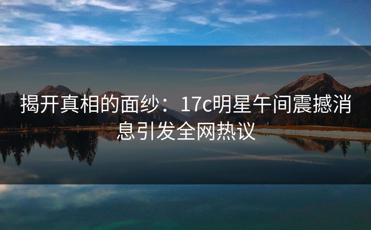 揭开真相的面纱：17c明星午间震撼消息引发全网热议