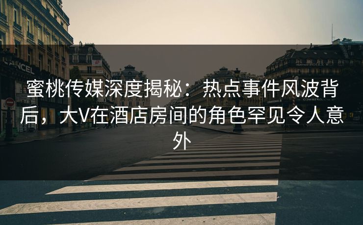 蜜桃传媒深度揭秘:热点事件风波背后,大V在酒店房间的角色罕见令人意外 蜜桃传媒深度揭秘:热点事件风波背后,大V在酒店房间的角色罕见令人意外
