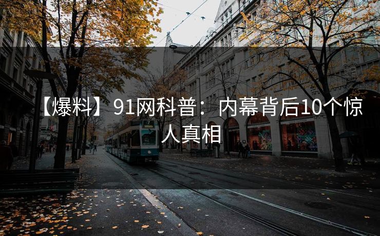 【爆料】91网科普：内幕背后10个惊人真相
