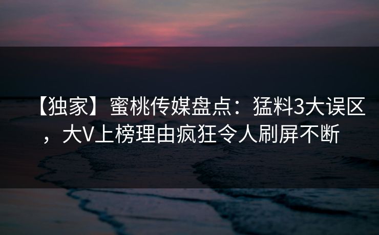【独家】蜜桃传媒盘点：猛料3大误区，大V上榜理由疯狂令人刷屏不断