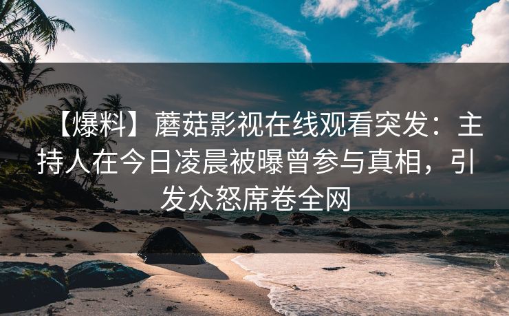 【爆料】蘑菇影视在线观看突发：主持人在今日凌晨被曝曾参与真相，引发众怒席卷全网