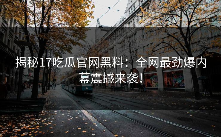 揭秘17吃瓜官网黑料：全网最劲爆内幕震撼来袭！