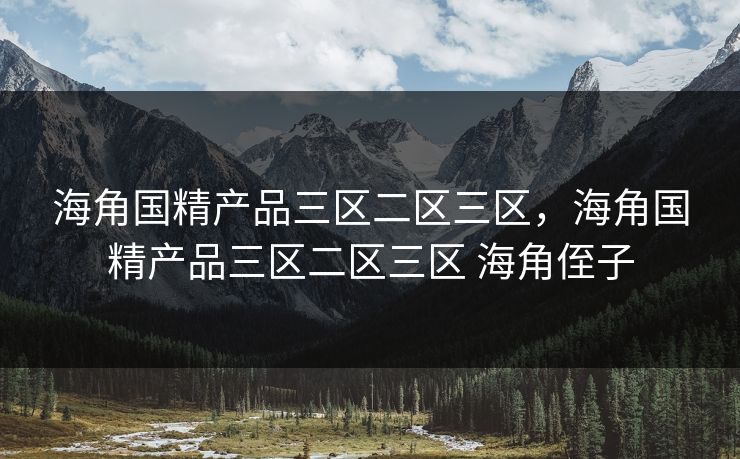 海角国精产品三区二区三区，海角国精产品三区二区三区 海角侄子