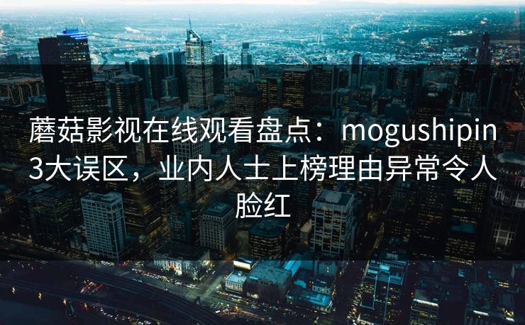 蘑菇影视在线观看盘点：mogushipin3大误区，业内人士上榜理由异常令人脸红