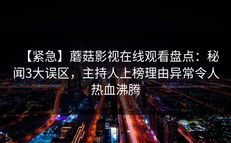 【紧急】蘑菇影视在线观看盘点：秘闻3大误区，主持人上榜理由异常令人热血沸腾