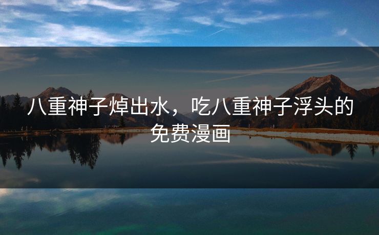 八重神子焯出水,吃八重神子浮头的免费漫画 八重神子焯出水,吃八重神子浮头的免费漫画