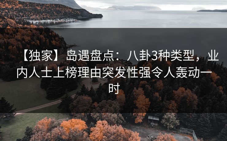 【独家】岛遇盘点:八卦3种类型,业内人士上榜理由突发性强令人轰动一时 【独家】岛遇盘点:八卦3种类型,业内人士上榜理由突发性强令人轰动一时