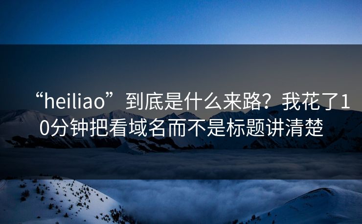 “heiliao”到底是什么来路？我花了10分钟把看域名而不是标题讲清楚
