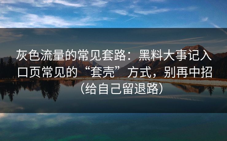 灰色流量的常见套路：黑料大事记入口页常见的“套壳”方式，别再中招（给自己留退路）