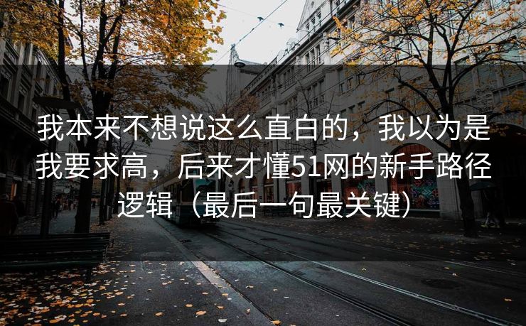 我本来不想说这么直白的,我以为是我要求高,后来才懂51网的新手路径逻辑(最后一句最关键) 我本来不想说这么直白的,我以为是我要求高,后来才懂51网的新手路径逻辑(最后一句最关键)