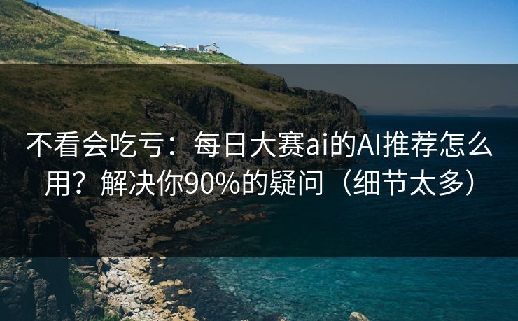 不看会吃亏:每日大赛ai的AI推荐怎么用?解决你90%的疑问(细节太多) 不看会吃亏:每日大赛ai的AI推荐怎么用?解决你90%的疑问(细节太多)