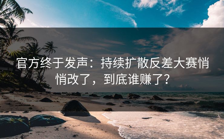 官方终于发声:持续扩散反差大赛悄悄改了,到底谁赚了? 官方终于发声:持续扩散反差大赛悄悄改了,到底谁赚了?