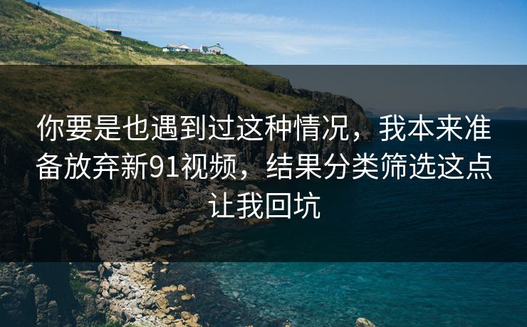 你要是也遇到过这种情况,我本来准备放弃新91视频,结果分类筛选这点让我回坑 你要是也遇到过这种情况,我本来准备放弃新91视频,结果分类筛选这点让我回坑