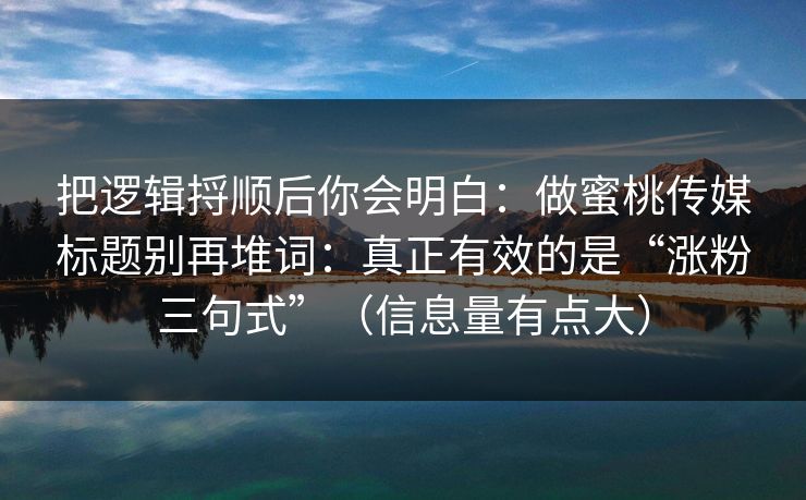 把逻辑捋顺后你会明白:做蜜桃传媒标题别再堆词:真正有效的是“涨粉三句式”(信息量有点大) 把逻辑捋顺后你会明白:做蜜桃传媒标题别再堆词:真正有效的是“涨粉三句式”(信息量有点大)