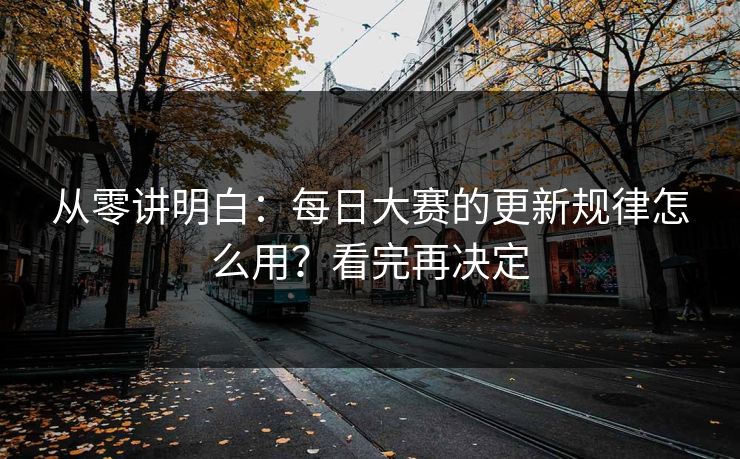 从零讲明白:每日大赛的更新规律怎么用?看完再决定 从零讲明白:每日大赛的更新规律怎么用?看完再决定