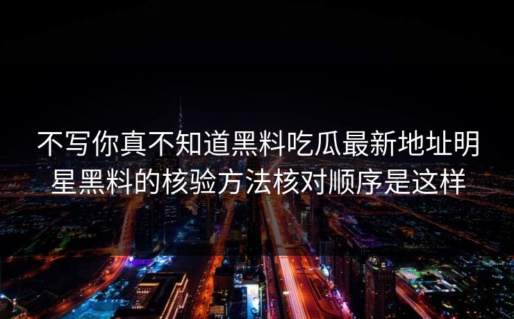 不写你真不知道黑料吃瓜最新地址明星黑料的核验方法核对顺序是这样 不写你真不知道黑料吃瓜最新地址明星黑料的核验方法核对顺序是这样