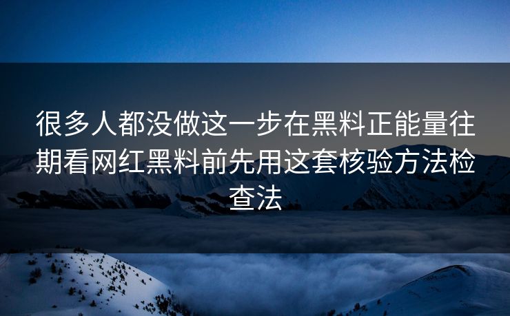 很多人都没做这一步在黑料正能量往期看网红黑料前先用这套核验方法检查法