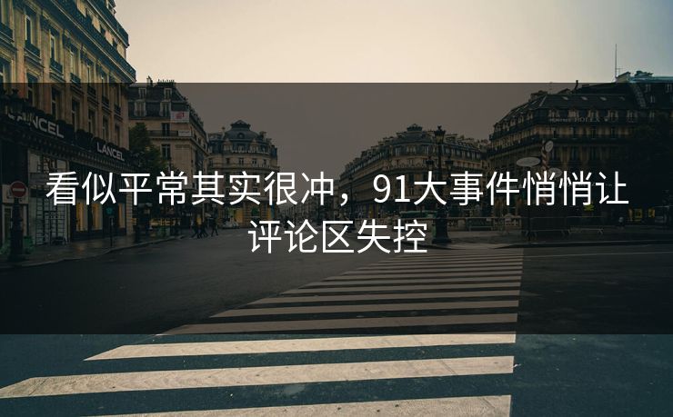 看似平常其实很冲，91大事件悄悄让评论区失控