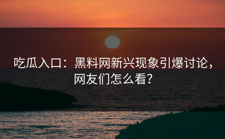 吃瓜入口：黑料网新兴现象引爆讨论，网友们怎么看？