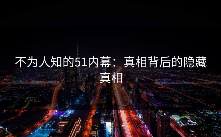 不为人知的51内幕:真相背后的隐藏真相 不为人知的51内幕:真相背后的隐藏真相