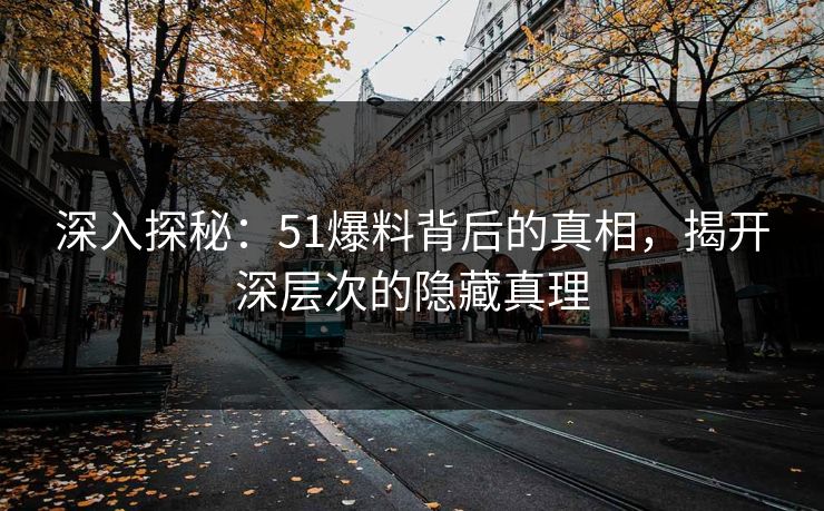 深入探秘：51爆料背后的真相，揭开深层次的隐藏真理