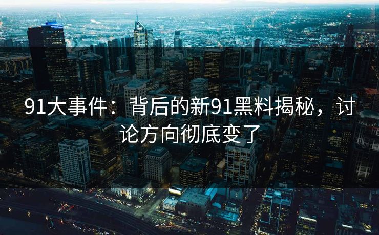 91大事件:背后的新91黑料揭秘,讨论方向彻底变了 91大事件:背后的新91黑料揭秘,讨论方向彻底变了